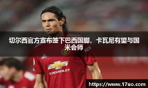切尔西官方宣布签下巴西国脚，卡瓦尼有望与国米会师