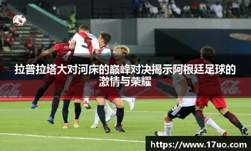 拉普拉塔大对河床的巅峰对决揭示阿根廷足球的激情与荣耀