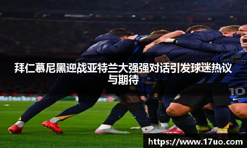 拜仁慕尼黑迎战亚特兰大强强对话引发球迷热议与期待